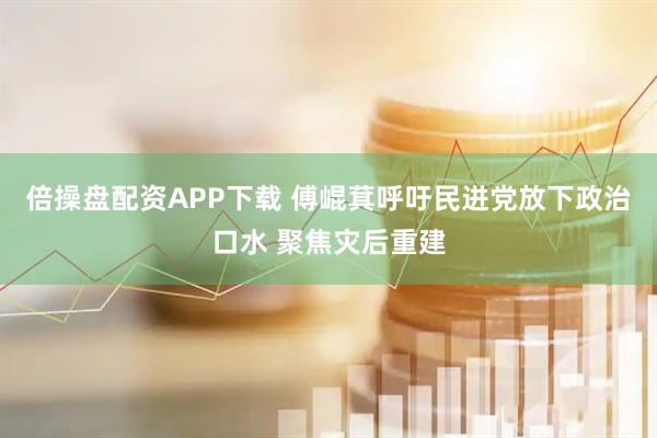 倍操盘配资APP下载 傅崐萁呼吁民进党放下政治口水 聚焦灾后重建