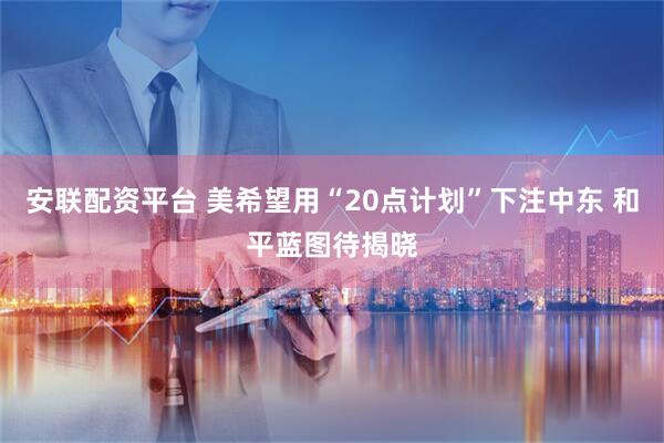 安联配资平台 美希望用“20点计划”下注中东 和平蓝图待揭晓