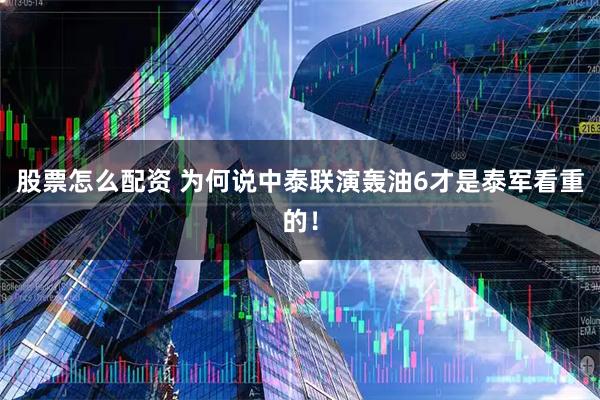 股票怎么配资 为何说中泰联演轰油6才是泰军看重的！