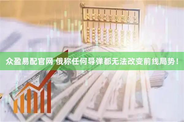 众盈易配官网 俄称任何导弹都无法改变前线局势！