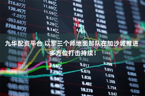 九华配资平台 以军三个师地面部队在加沙城推进 多方位打击持续！