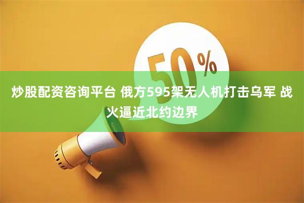 炒股配资咨询平台 俄方595架无人机打击乌军 战火逼近北约边界