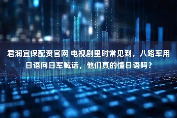 君润宜保配资官网 电视剧里时常见到，八路军用日语向日军喊话，他们真的懂日语吗？