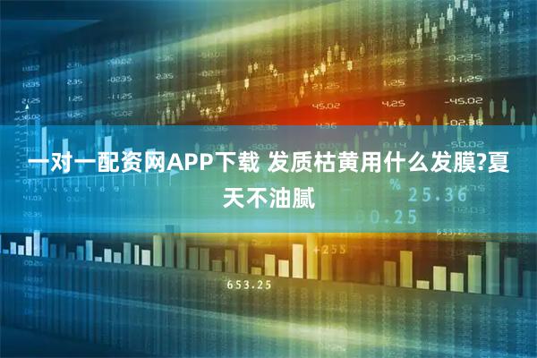 一对一配资网APP下载 发质枯黄用什么发膜?夏天不油腻