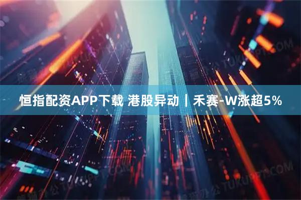 恒指配资APP下载 港股异动｜禾赛-W涨超5%