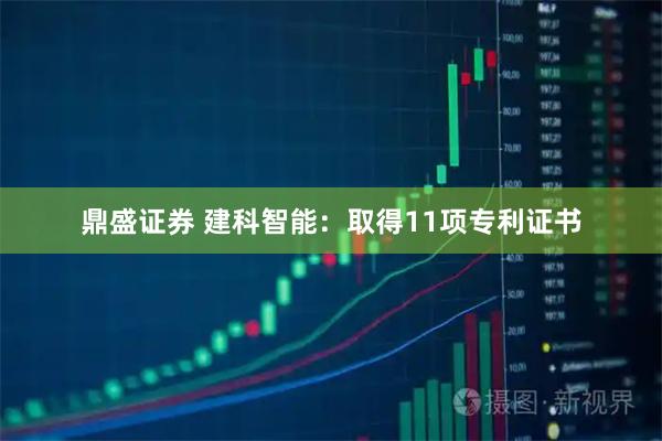 鼎盛证券 建科智能：取得11项专利证书