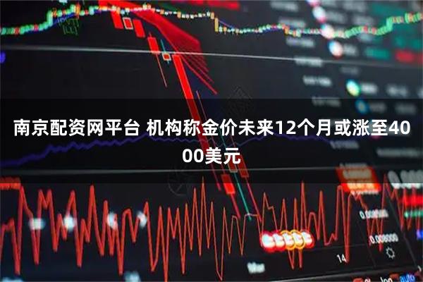 南京配资网平台 机构称金价未来12个月或涨至4000美元