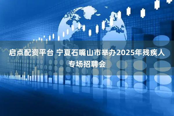 启点配资平台 宁夏石嘴山市举办2025年残疾人专场招聘会