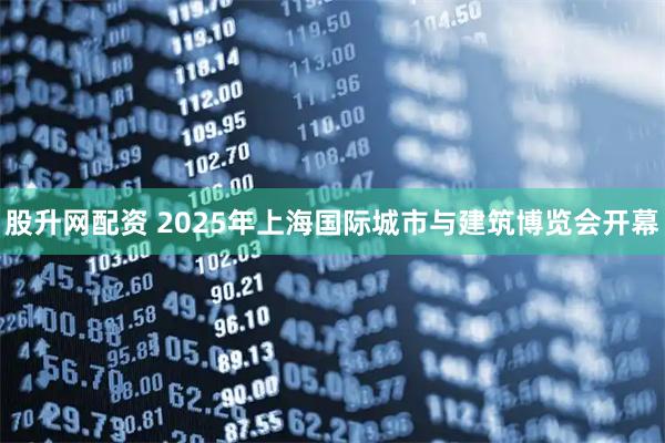股升网配资 2025年上海国际城市与建筑博览会开幕