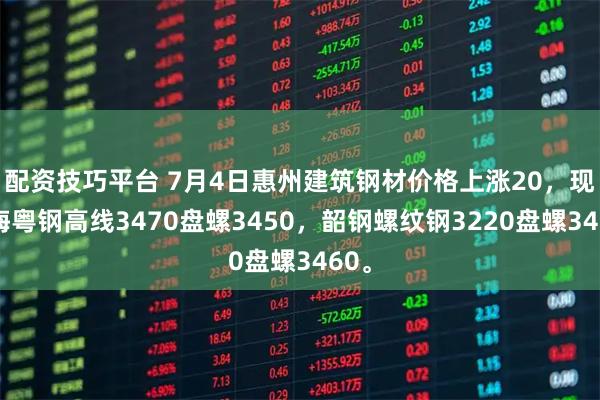 配资技巧平台 7月4日惠州建筑钢材价格上涨20，现珠海粤钢高线3470盘螺3450，韶钢螺纹钢3220盘螺3460。