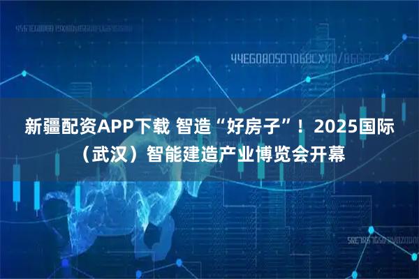 新疆配资APP下载 智造“好房子”!2025国际(武汉)智能建造产业博览会开幕