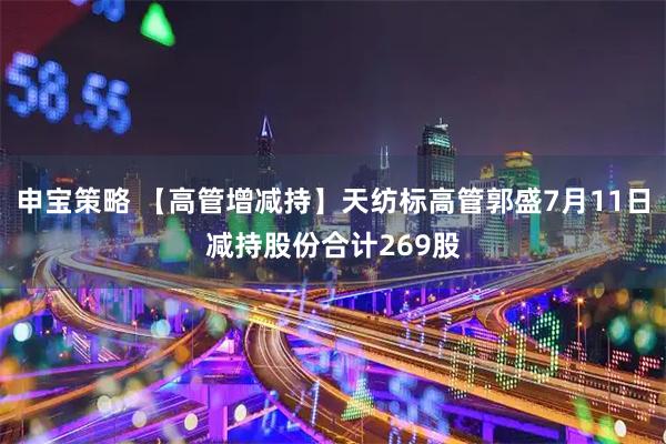 申宝策略 【高管增减持】天纺标高管郭盛7月11日减持股份合计269股