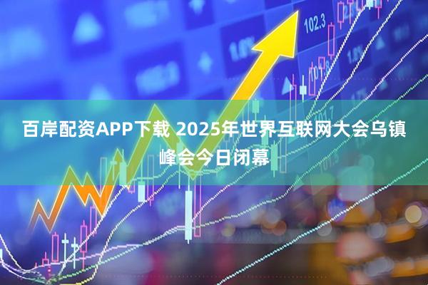 百岸配资APP下载 2025年世界互联网大会乌镇峰会今日闭幕