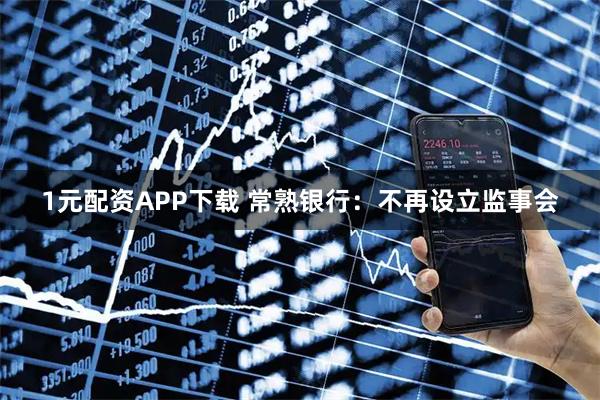 1元配资APP下载 常熟银行：不再设立监事会