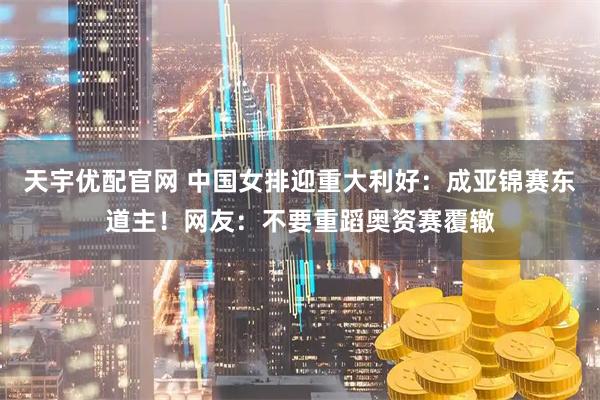 天宇优配官网 中国女排迎重大利好：成亚锦赛东道主！网友：不要重蹈奥资赛覆辙