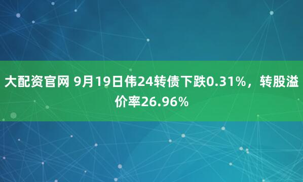 大配资官网 9月19日伟24转债下跌0.31%，转股溢价率26.96%