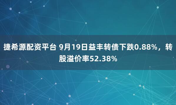捷希源配资平台 9月19日益丰转债下跌0.88%，转股溢价率52.38%