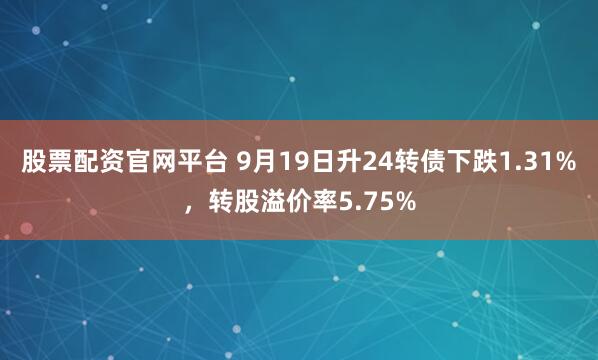 股票配资官网平台 9月19日升24转债下跌1.31%，转股溢价率5.75%
