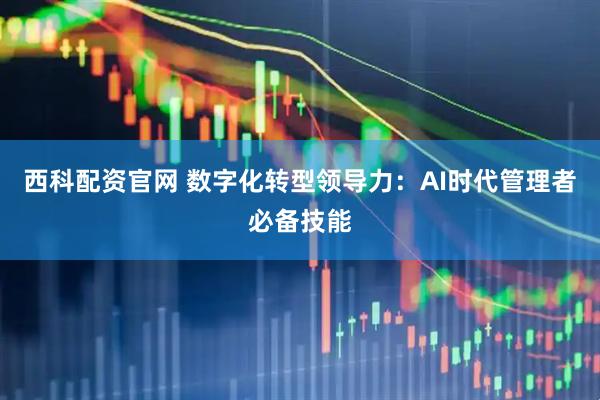 西科配资官网 数字化转型领导力：AI时代管理者必备技能