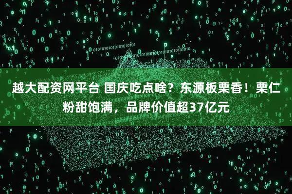 越大配资网平台 国庆吃点啥？东源板栗香！栗仁粉甜饱满，品牌价值超37亿元