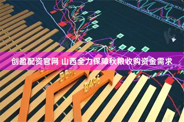 创盈配资官网 山西全力保障秋粮收购资金需求