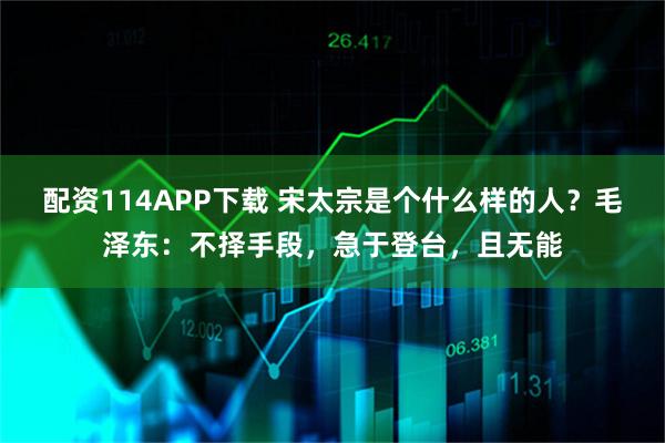 配资114APP下载 宋太宗是个什么样的人？毛泽东：不择手段，急于登台，且无能