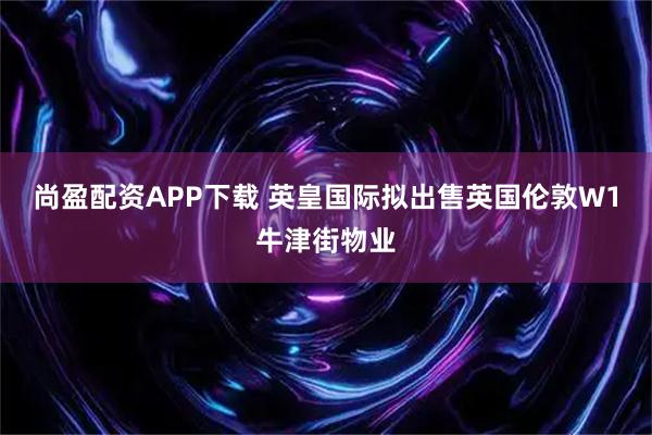 尚盈配资APP下载 英皇国际拟出售英国伦敦W1牛津街物业