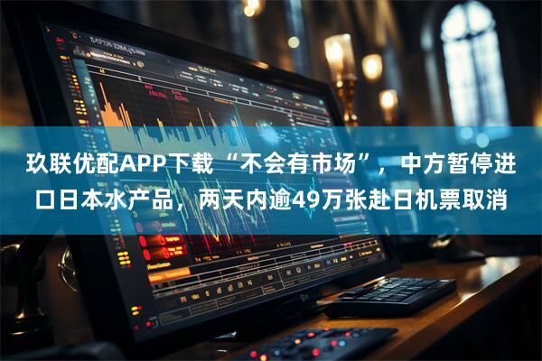 玖联优配APP下载 “不会有市场”，中方暂停进口日本水产品，两天内逾49万张赴日机票取消