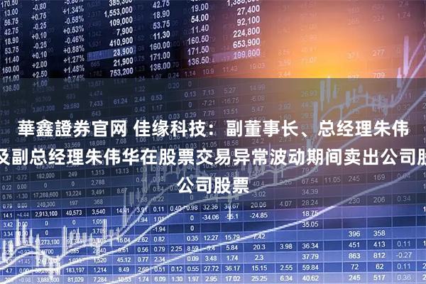 華鑫證券官网 佳缘科技：副董事长、总经理朱伟民及副总经理朱伟华在股票交易异常波动期间卖出公司股票