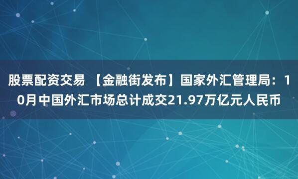 股票配资交易 【金融街发布】国家外汇管理局：10月中国外汇市场总计成交21.97万亿元人民币