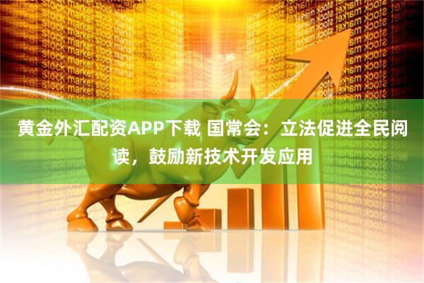 黄金外汇配资APP下载 国常会：立法促进全民阅读，鼓励新技术开发应用