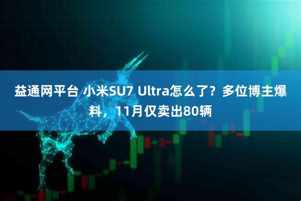 益通网平台 小米SU7 Ultra怎么了？多位博主爆料，11月仅卖出80辆