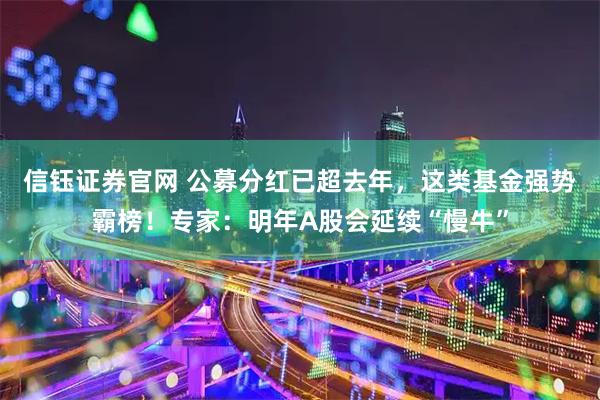 信钰证券官网 公募分红已超去年，这类基金强势霸榜！专家：明年A股会延续“慢牛”