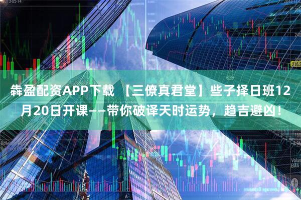 犇盈配资APP下载 【三僚真君堂】些子择日班12月20日开课——带你破译天时运势，趋吉避凶！