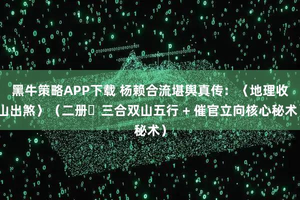 黑牛策略APP下载 杨赖合流堪舆真传：〈地理收山出煞〉（二册・三合双山五行 + 催官立向核心秘术）