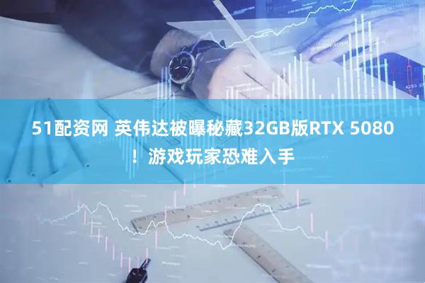 51配资网 英伟达被曝秘藏32GB版RTX 5080！游戏玩家恐难入手