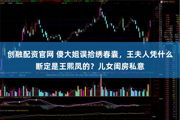 创融配资官网 傻大姐误拾绣春囊，王夫人凭什么断定是王熙凤的？儿女闺房私意