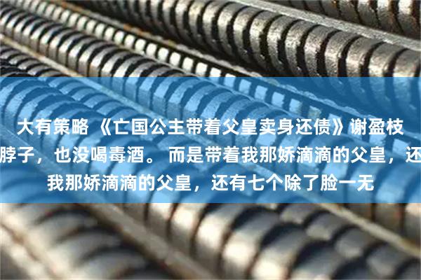 大有策略 《亡国公主带着父皇卖身还债》谢盈枝亡国那天，我没抹脖子，也没喝毒酒。 而是带着我那娇滴滴的父皇，还有七个除了脸一无