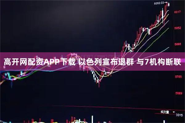 高开网配资APP下载 以色列宣布退群 与7机构断联