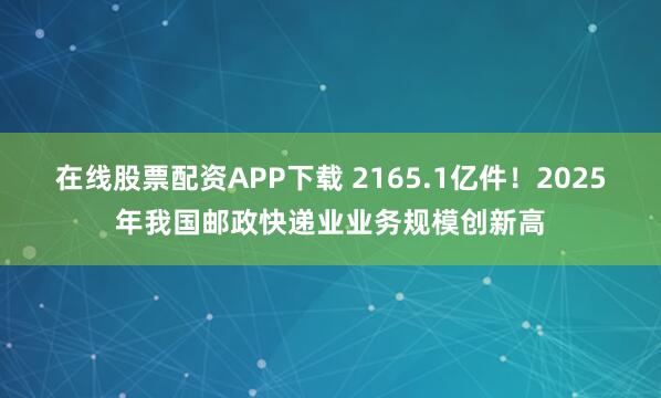 在线股票配资APP下载 2165.1亿件！2025年我国邮政快递业业务规模创新高