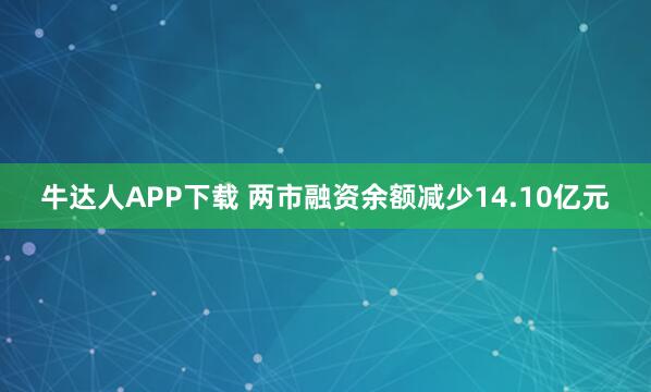 牛达人APP下载 两市融资余额减少14.10亿元