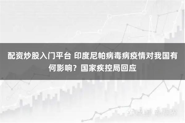 配资炒股入门平台 印度尼帕病毒病疫情对我国有何影响？国家疾控局回应
