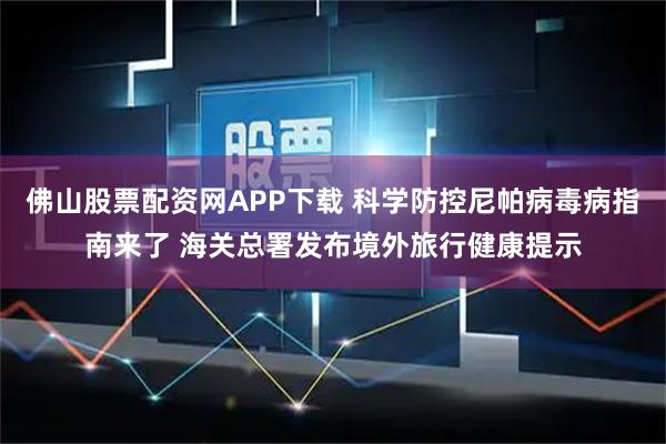 佛山股票配资网APP下载 科学防控尼帕病毒病指南来了 海关总署发布境外旅行健康提示