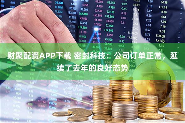 财聚配资APP下载 密封科技：公司订单正常，延续了去年的良好态势