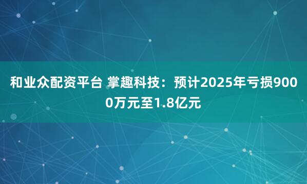 和业众配资平台 掌趣科技：预计2025年亏损9000万元至1.8亿元