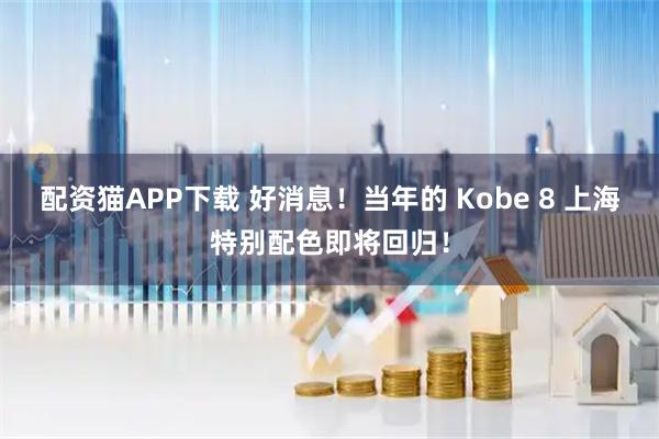 配资猫APP下载 好消息！当年的 Kobe 8 上海特别配色即将回归！