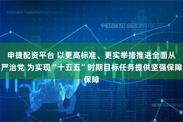 申捷配资平台 以更高标准、更实举措推进全面从严治党 为实现“十五五”时期目标任务提供坚强保障