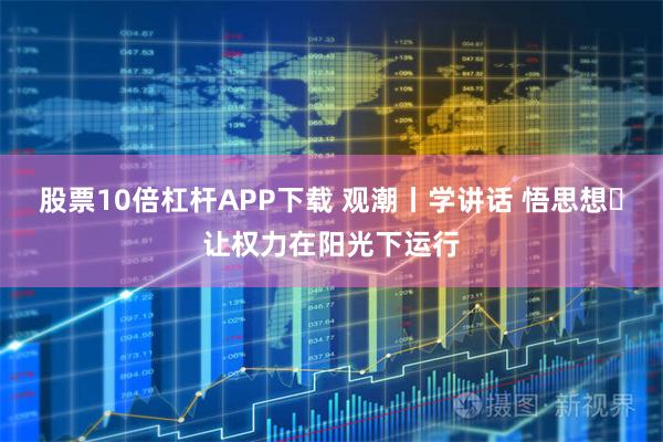 股票10倍杠杆APP下载 观潮丨学讲话 悟思想⑪让权力在阳光下运行
