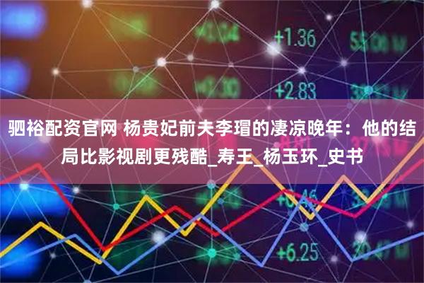 驷裕配资官网 杨贵妃前夫李瑁的凄凉晚年：他的结局比影视剧更残酷_寿王_杨玉环_史书