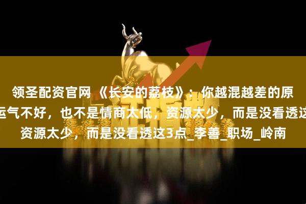 领圣配资官网 《长安的荔枝》：你越混越差的原因，不是能力不行，运气不好，也不是情商太低，资源太少，而是没看透这3点_李善_职场_岭南